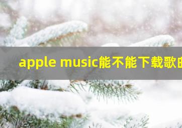 apple music能不能下载歌曲